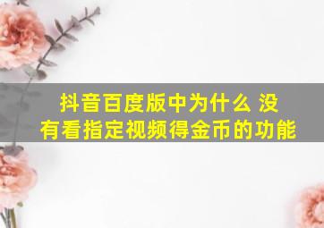 抖音百度版中为什么 没有看指定视频得金币的功能